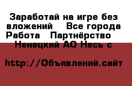 Заработай на игре без вложений! - Все города Работа » Партнёрство   . Ненецкий АО,Несь с.